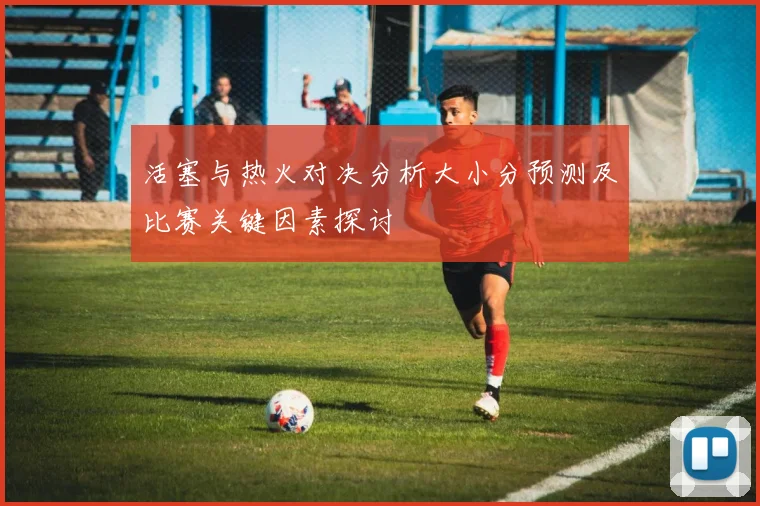 活塞与热火对决分析大小分预测及比赛关键因素探讨