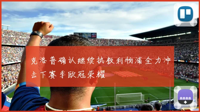 克洛普确认继续执教利物浦全力冲击下赛季欧冠荣耀